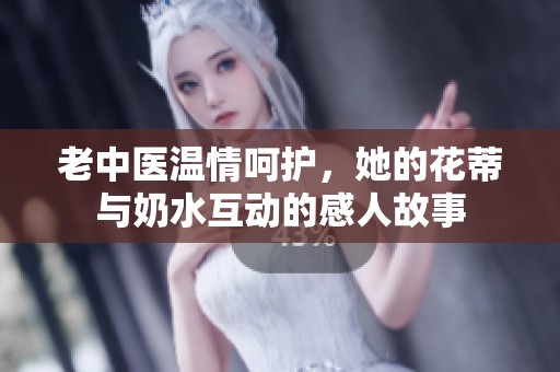 老中医温情呵护，她的花蒂与奶水互动的感人故事