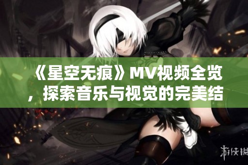 《星空无痕》MV视频全览，探索音乐与视觉的完美结合