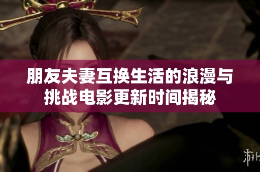 朋友夫妻互换生活的浪漫与挑战电影更新时间揭秘