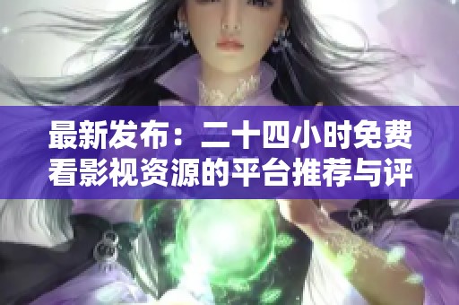 最新发布：二十四小时免费看影视资源的平台推荐与评测