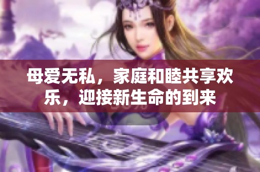 母爱无私，家庭和睦共享欢乐，迎接新生命的到来