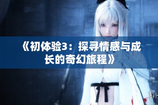 《初体验3：探寻情感与成长的奇幻旅程》