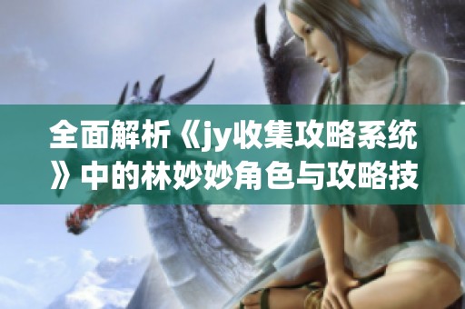 全面解析《jy收集攻略系统》中的林妙妙角色与攻略技巧