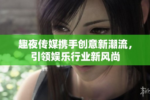 趣夜传媒携手创意新潮流，引领娱乐行业新风尚