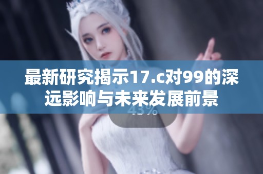 最新研究揭示17.c对99的深远影响与未来发展前景