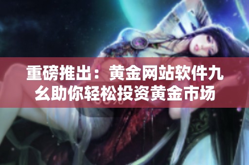 重磅推出：黄金网站软件九幺助你轻松投资黄金市场