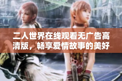 二人世界在线观看无广告高清版，畅享爱情故事的美好时刻