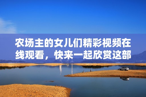 农场主的女儿们精彩视频在线观看，快来一起欣赏这部精彩作品