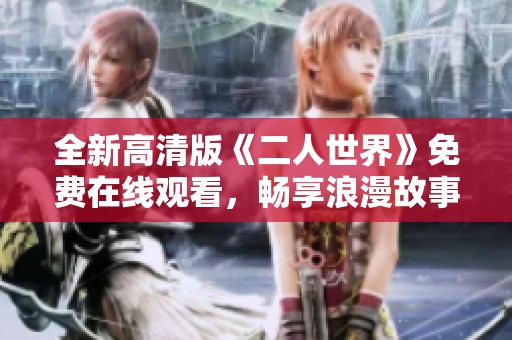 全新高清版《二人世界》免费在线观看，畅享浪漫故事的魅力