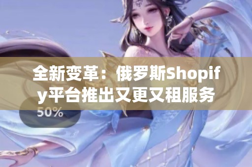 全新变革：俄罗斯Shopify平台推出又更又租服务