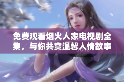 免费观看烟火人家电视剧全集，与你共赏温馨人情故事