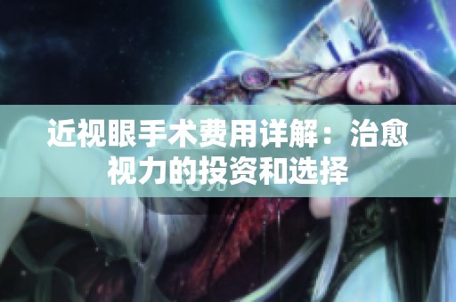 近视眼手术费用详解：治愈视力的投资和选择
