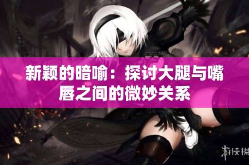 新颖的暗喻：探讨大腿与嘴唇之间的微妙关系