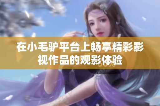 在小毛驴平台上畅享精彩影视作品的观影体验