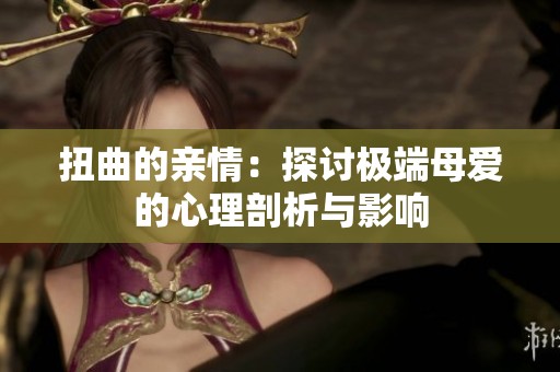 扭曲的亲情：探讨极端母爱的心理剖析与影响