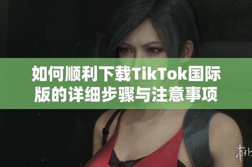 如何顺利下载TikTok国际版的详细步骤与注意事项
