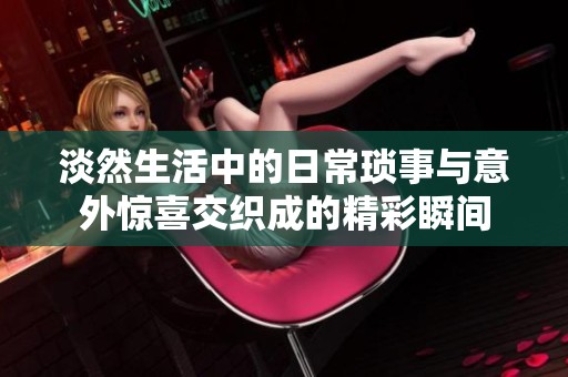 淡然生活中的日常琐事与意外惊喜交织成的精彩瞬间