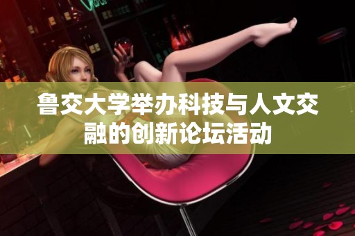 鲁交大学举办科技与人文交融的创新论坛活动