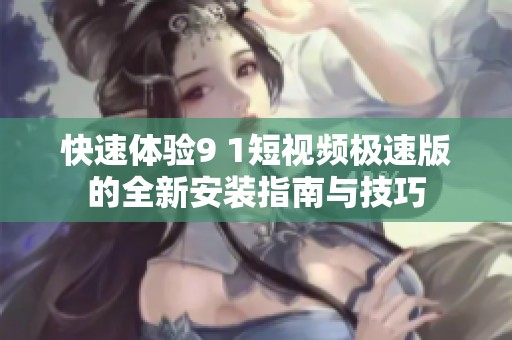快速体验9 1短视频极速版的全新安装指南与技巧