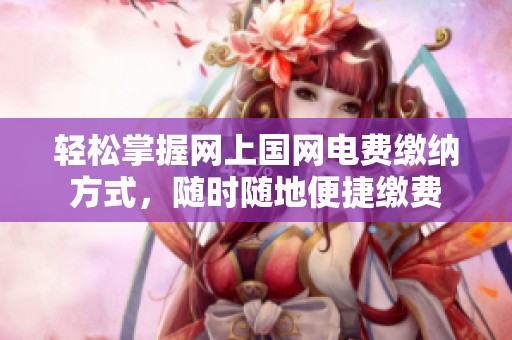 轻松掌握网上国网电费缴纳方式，随时随地便捷缴费