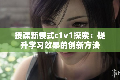 授课新模式c1v1探索：提升学习效果的创新方法