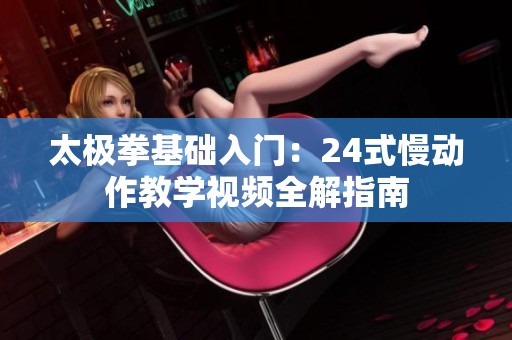 太极拳基础入门：24式慢动作教学视频全解指南