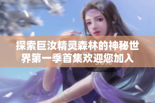 探索巨汝精灵森林的神秘世界第一季首集欢迎您加入
