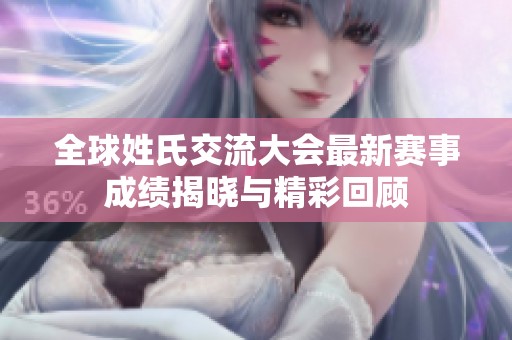 全球姓氏交流大会最新赛事成绩揭晓与精彩回顾