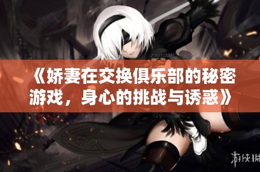 《娇妻在交换俱乐部的秘密游戏，身心的挑战与诱惑》
