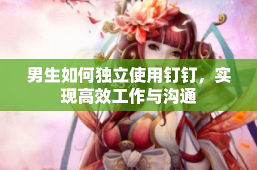 男生如何独立使用钉钉，实现高效工作与沟通