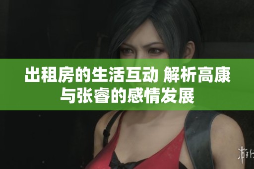 出租房的生活互动 解析高康与张睿的感情发展