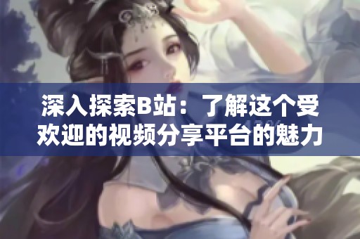 深入探索B站：了解这个受欢迎的视频分享平台的魅力与特点