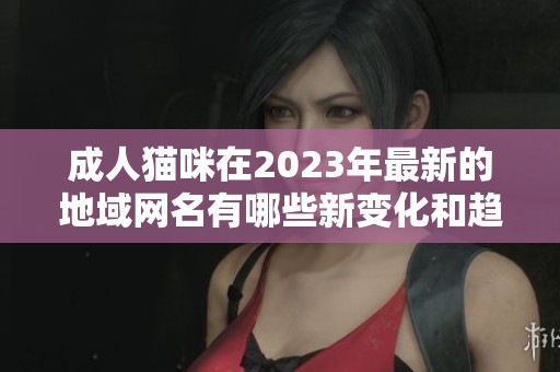 成人猫咪在2023年最新的地域网名有哪些新变化和趋势
