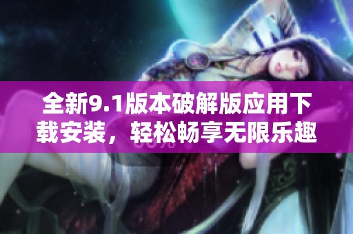 全新9.1版本破解版应用下载安装，轻松畅享无限乐趣