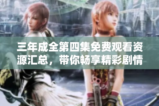 三年成全第四集免费观看资源汇总，带你畅享精彩剧情