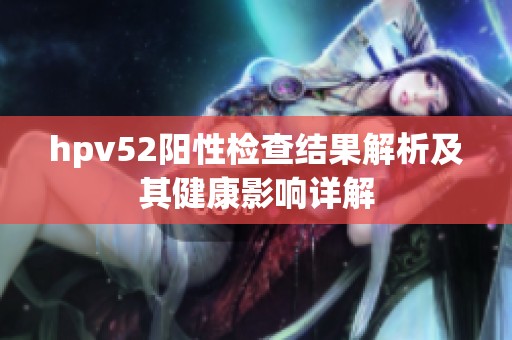 hpv52阳性检查结果解析及其健康影响详解