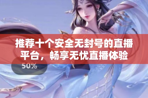 推荐十个安全无封号的直播平台，畅享无忧直播体验