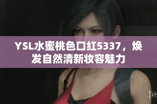 YSL水蜜桃色口红5337，焕发自然清新妆容魅力
