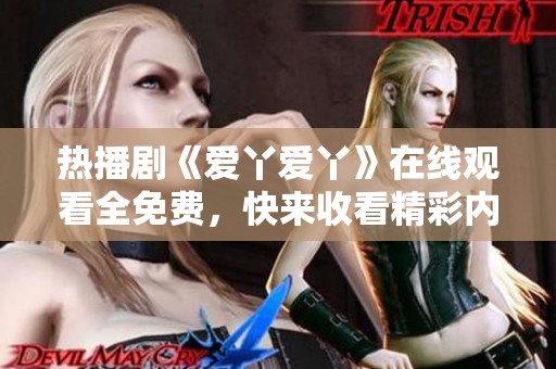 热播剧《爱丫爱丫》在线观看全免费，快来收看精彩内容！