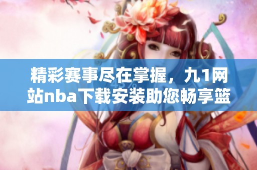 精彩赛事尽在掌握，九1网站nba下载安装助您畅享篮球盛宴