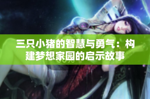 三只小猪的智慧与勇气：构建梦想家园的启示故事