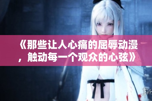 《那些让人心痛的屈辱动漫，触动每一个观众的心弦》