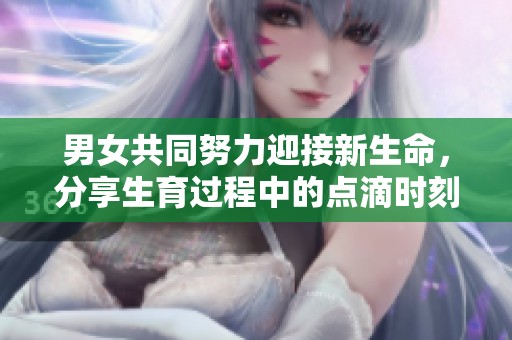 男女共同努力迎接新生命，分享生育过程中的点滴时刻