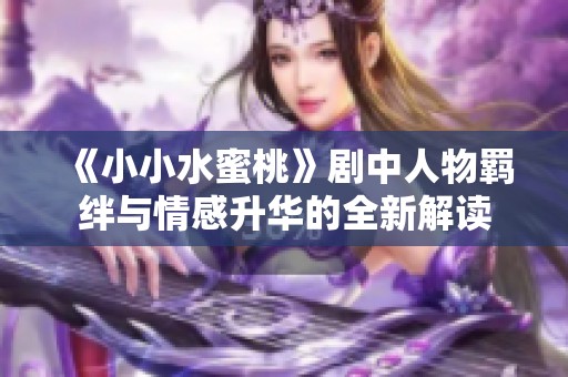 《小小水蜜桃》剧中人物羁绊与情感升华的全新解读