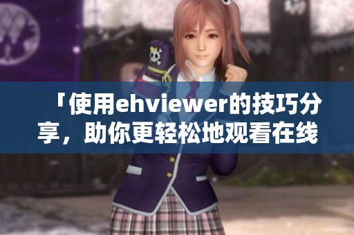 「使用ehviewer的技巧分享，助你更轻松地观看在线视频」