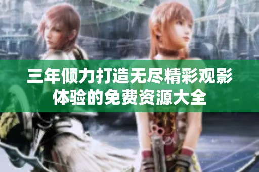 三年倾力打造无尽精彩观影体验的免费资源大全