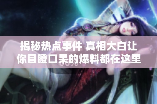 揭秘热点事件 真相大白让你目瞪口呆的爆料都在这里