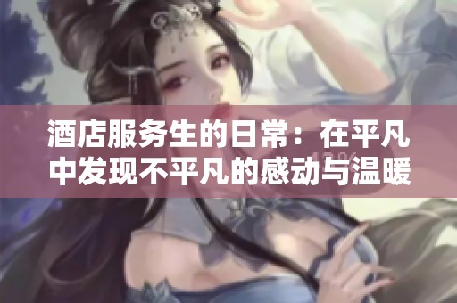 酒店服务生的日常：在平凡中发现不平凡的感动与温暖