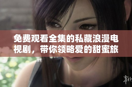免费观看全集的私藏浪漫电视剧，带你领略爱的甜蜜旅程
