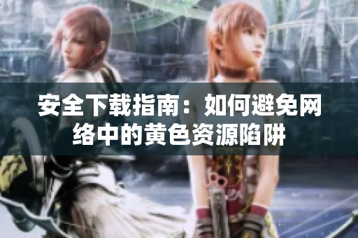 安全下载指南：如何避免网络中的黄色资源陷阱